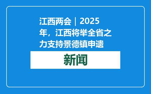 江西两会｜2025年，江西将举全省之力支持景德镇申遗