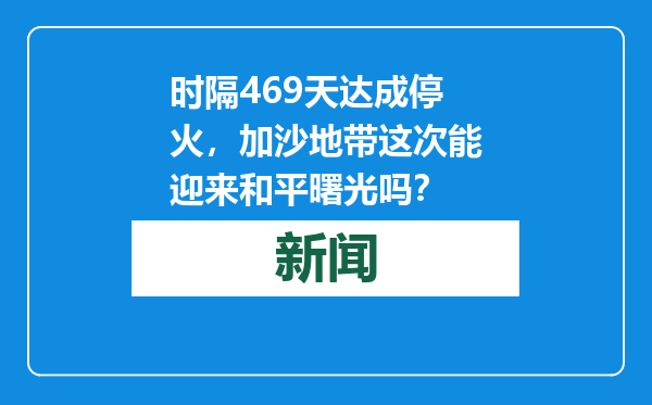 时隔469天达成停火，加沙地带这次能迎来和平曙光吗？