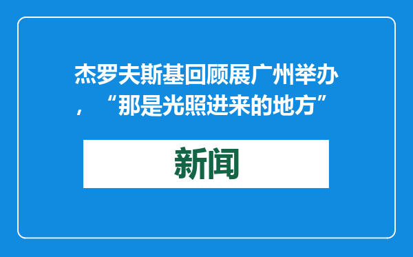 杰罗夫斯基回顾展广州举办，“那是光照进来的地方”