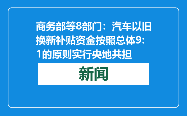 商务部等8部门：汽车以旧换新补贴资金按照总体9:1的原则实行央地共担