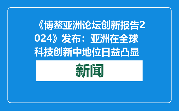 《博鳌亚洲论坛创新报告2024》发布：亚洲在全球科技创新中地位日益凸显