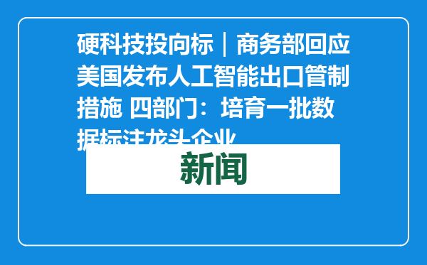 硬科技投向标｜商务部回应美国发布人工智能出口管制措施 四部门：培育一批数据标注龙头企业