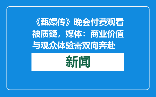 《甄嬛传》晚会付费观看被质疑，媒体：商业价值与观众体验需双向奔赴