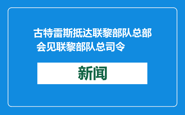 古特雷斯抵达联黎部队总部 会见联黎部队总司令