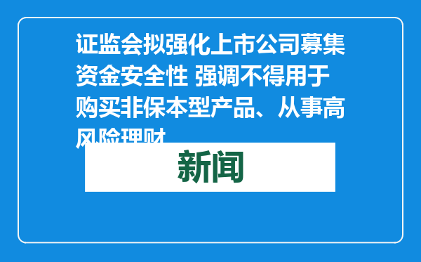 证监会拟强化上市公司募集资金安全性 强调不得用于购买非保本型产品、从事高风险理财