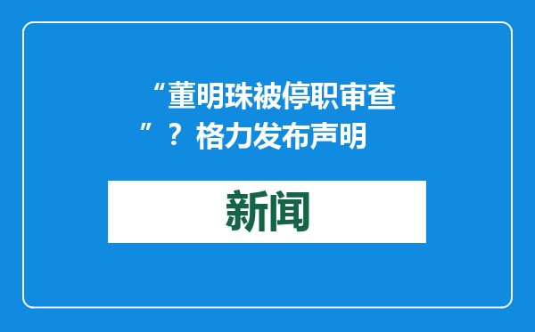 “董明珠被停职审查”？格力发布声明
