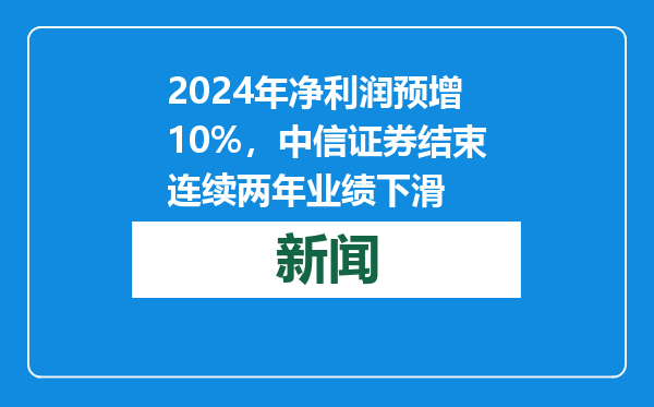 2024年净利润预增10%，中信证券结束连续两年业绩下滑