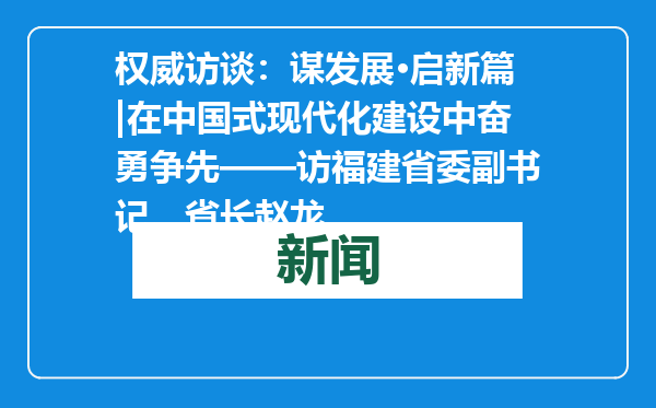 权威访谈：谋发展·启新篇|在中国式现代化建设中奋勇争先——访福建省委副书记、省长赵龙