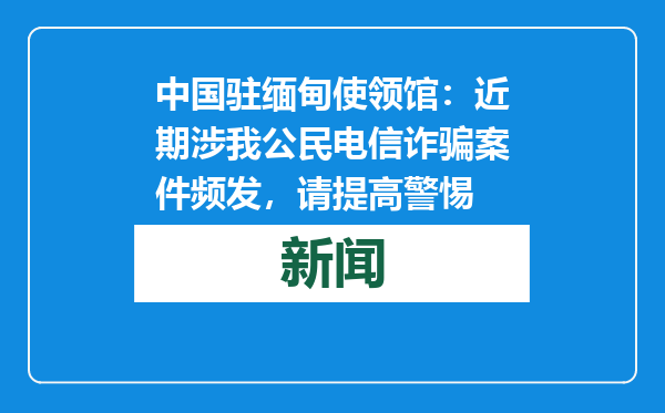 中国驻缅甸使领馆：近期涉我公民电信诈骗案件频发，请提高警惕