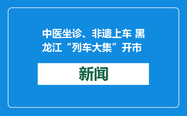 中医坐诊、非遗上车 黑龙江“列车大集”开市
