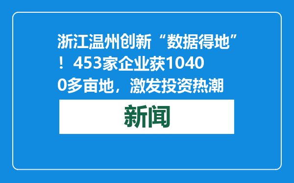 浙江温州创新“数据得地”！453家企业获10400多亩地，激发投资热潮