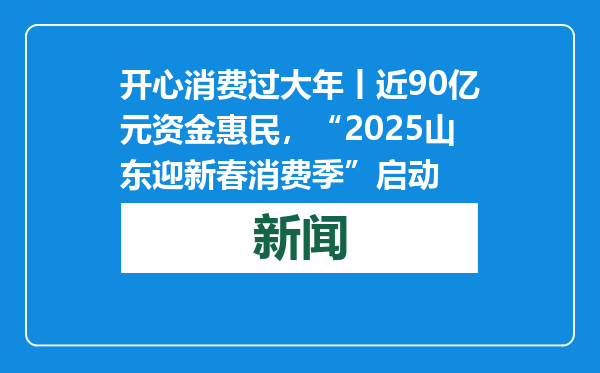 开心消费过大年丨近90亿元资金惠民，“2025山东迎新春消费季”启动
