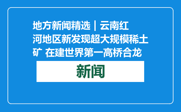 地方新闻精选 | 云南红河地区新发现超大规模稀土矿 在建世界第一高桥合龙
