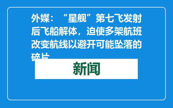 外媒：“星舰”第七飞发射后飞船解体，迫使多架航班改变航线以避开可能坠落的碎片