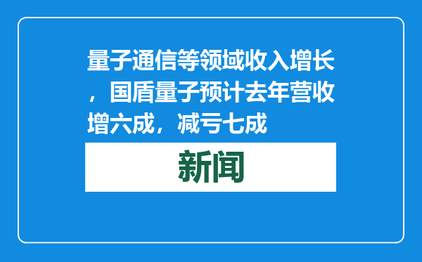 量子通信等领域收入增长，国盾量子预计去年营收增六成，减亏七成