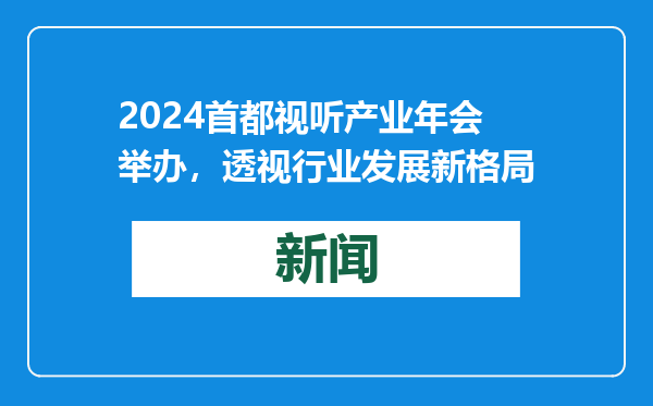 2024首都视听产业年会举办，透视行业发展新格局