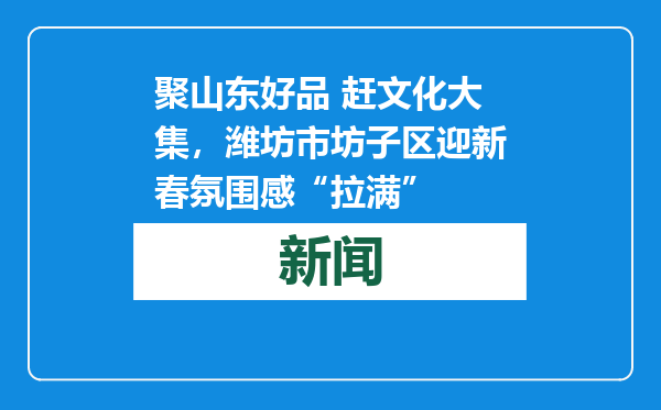 聚山东好品 赶文化大集，潍坊市坊子区迎新春氛围感“拉满”