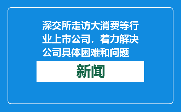 深交所走访大消费等行业上市公司，着力解决公司具体困难和问题