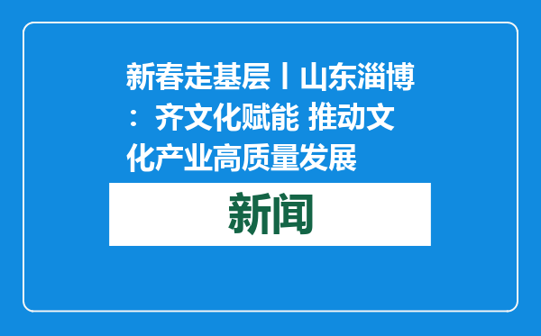 新春走基层丨山东淄博：齐文化赋能 推动文化产业高质量发展