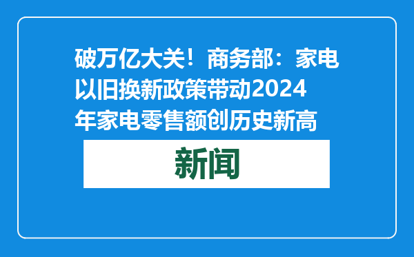 破万亿大关！商务部：家电以旧换新政策带动2024年家电零售额创历史新高