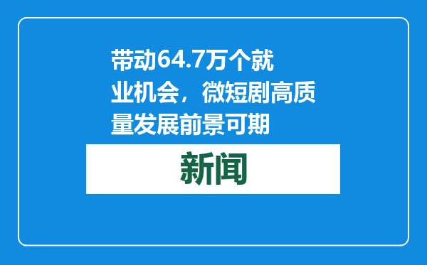 带动64.7万个就业机会，微短剧高质量发展前景可期