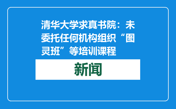 清华大学求真书院：未委托任何机构组织“图灵班”等培训课程