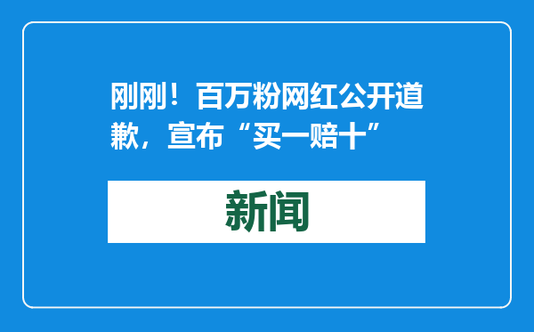 刚刚！百万粉网红公开道歉，宣布“买一赔十”