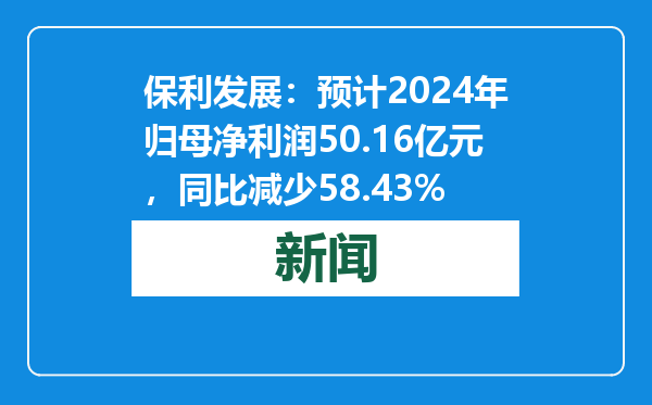 保利发展：预计2024年归母净利润50.16亿元，同比减少58.43%
