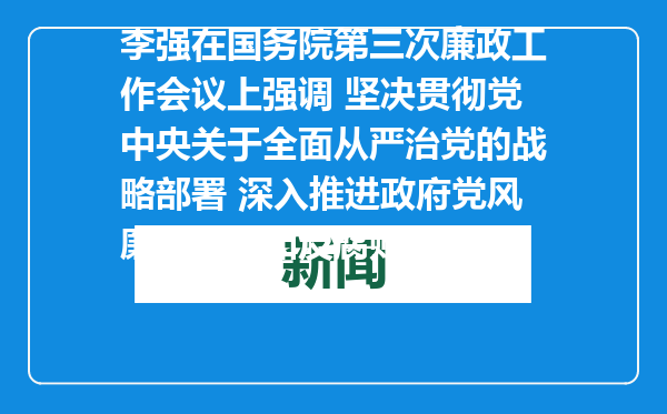 李强在国务院第三次廉政工作会议上强调 坚决贯彻党中央关于全面从严治党的战略部署 深入推进政府党风廉政建设和反腐败斗争