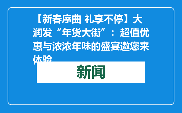 【新春序曲 礼享不停】大润发“年货大街”：超值优惠与浓浓年味的盛宴邀您来体验