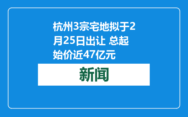 杭州3宗宅地拟于2月25日出让 总起始价近47亿元