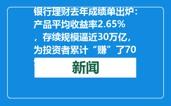 银行理财去年成绩单出炉：产品平均收益率2.65%，存续规模逼近30万亿，为投资者累计“赚”了7099亿