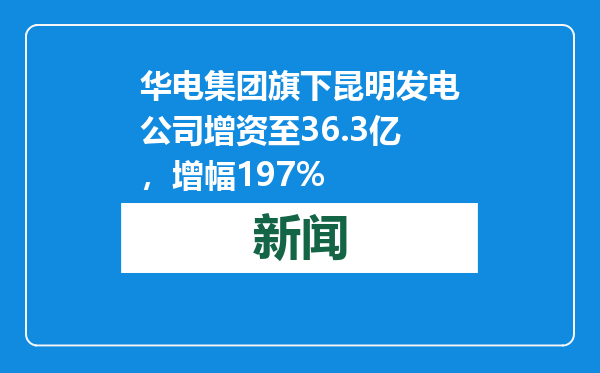 华电集团旗下昆明发电公司增资至36.3亿，增幅197%