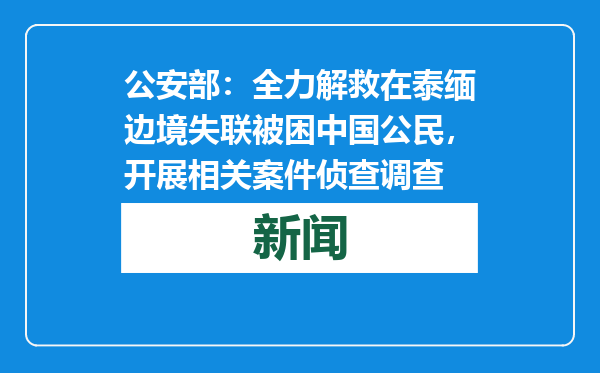 公安部：全力解救在泰缅边境失联被困中国公民，开展相关案件侦查调查
