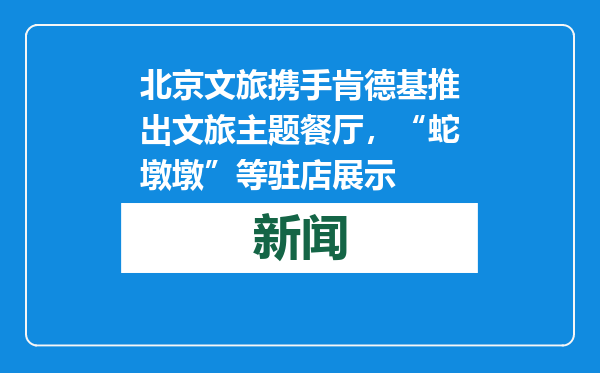 北京文旅携手肯德基推出文旅主题餐厅，“蛇墩墩”等驻店展示