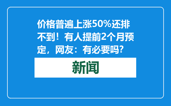 价格普遍上涨50%还排不到！有人提前2个月预定，网友：有必要吗？