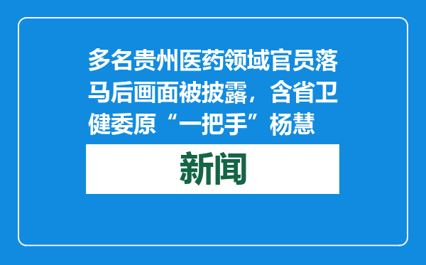 多名贵州医药领域官员落马后画面被披露，含省卫健委原“一把手”杨慧