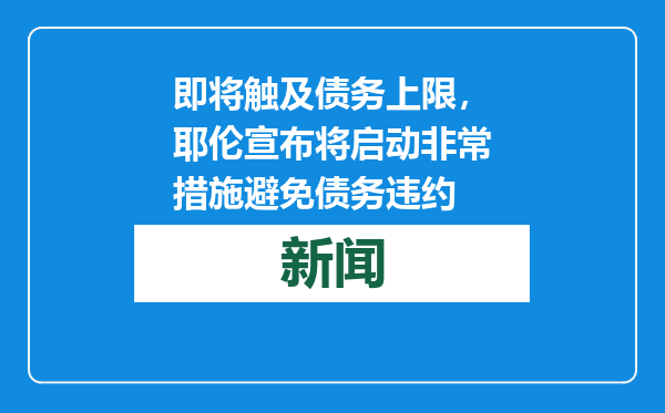 即将触及债务上限，耶伦宣布将启动非常措施避免债务违约