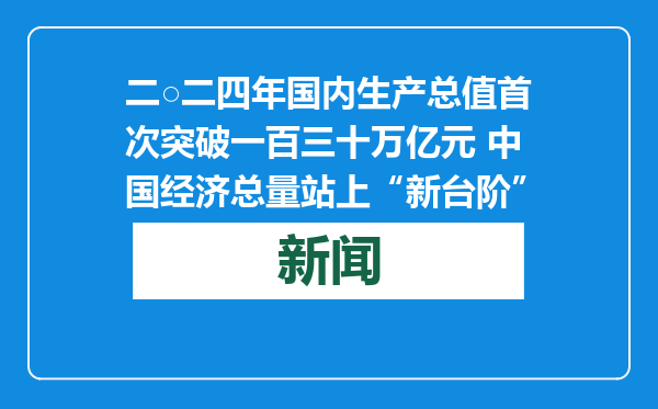 二○二四年国内生产总值首次突破一百三十万亿元 中国经济总量站上“新台阶”