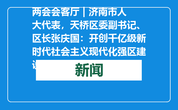 两会会客厅 | 济南市人大代表，天桥区委副书记、区长张庆国：开创千亿级新时代社会主义现代化强区建设新局面