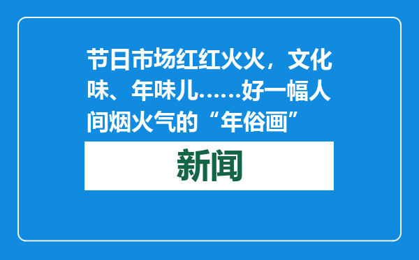 节日市场红红火火，文化味、年味儿……好一幅人间烟火气的“年俗画”