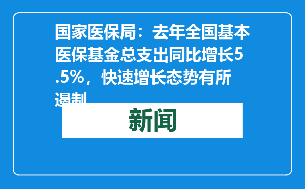 国家医保局：去年全国基本医保基金总支出同比增长5.5%，快速增长态势有所遏制