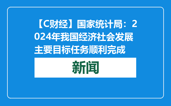 【C财经】国家统计局：2024年我国经济社会发展主要目标任务顺利完成