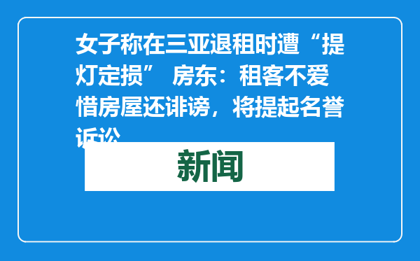 女子称在三亚退租时遭“提灯定损” 房东：租客不爱惜房屋还诽谤，将提起名誉诉讼