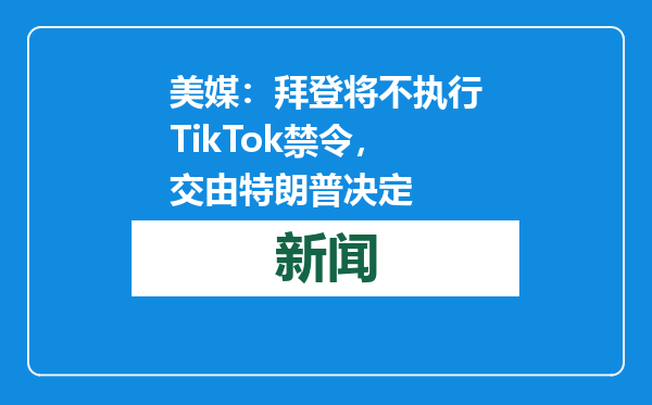 美媒：拜登将不执行TikTok禁令，交由特朗普决定