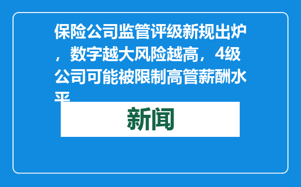 保险公司监管评级新规出炉，数字越大风险越高，4级公司可能被限制高管薪酬水平