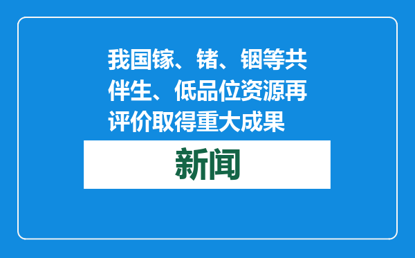 我国镓、锗、铟等共伴生、低品位资源再评价取得重大成果
