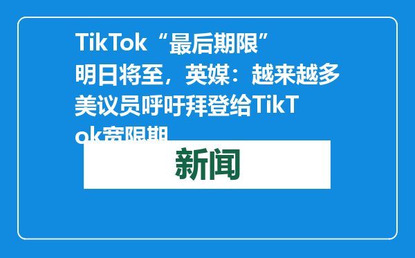 TikTok“最后期限”明日将至，英媒：越来越多美议员呼吁拜登给TikTok宽限期