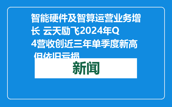 智能硬件及智算运营业务增长 云天励飞2024年Q4营收创近三年单季度新高 但依旧亏损