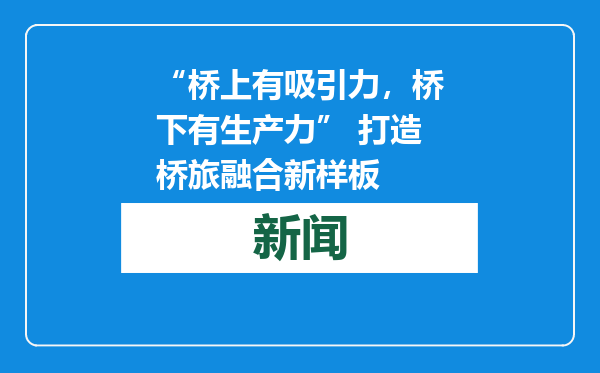 “桥上有吸引力，桥下有生产力” 打造桥旅融合新样板